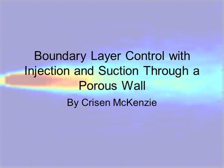 Boundary Layer Control with Injection and Suction Through a Porous Wall By Crisen McKenzie.