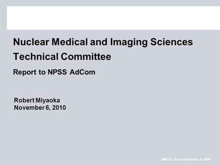 NMISTC Report November 6, 2010 Nuclear Medical and Imaging Sciences Technical Committee Report to NPSS AdCom Robert Miyaoka November 6, 2010.