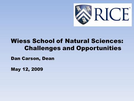 Wiess School of Natural Sciences: Challenges and Opportunities Dan Carson, Dean May 12, 2009.