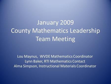 January 2009 County Mathematics Leadership Team Meeting Lou Maynus, WVDE Mathematics Coordinator Lynn Baker, RTI Mathematics Contact Alma Simpson, Instructional.