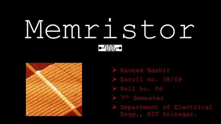 Memristor  Naveed Bashir  Enroll no. 38/09  Roll no. 06  7 th Semester  Department of Electrical Engg., NIT Srinagar.