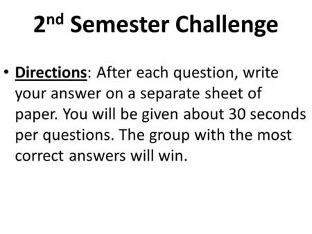 2 nd Semester Challenge Directions: After each question, write your answer on a separate sheet of paper. You will be given about 30 seconds per questions.