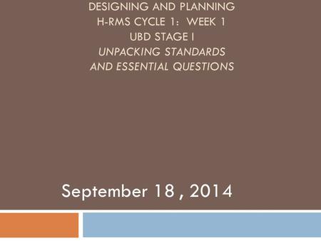 DESIGNING AND PLANNING H-RMS CYCLE 1: WEEK 1 UBD STAGE I UNPACKING STANDARDS AND ESSENTIAL QUESTIONS September 18, 2014.