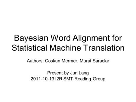 Bayesian Word Alignment for Statistical Machine Translation Authors: Coskun Mermer, Murat Saraclar Present by Jun Lang 2011-10-13 I2R SMT-Reading Group.