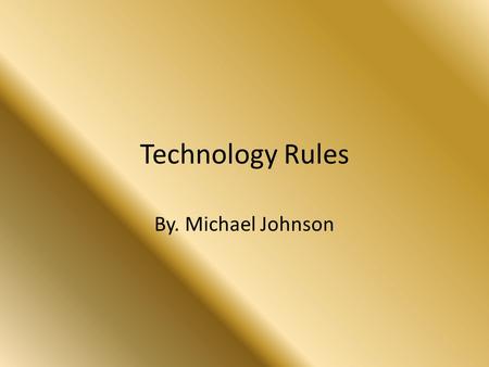 Technology Rules By. Michael Johnson. Technology is great and I cant wait till it gets better.