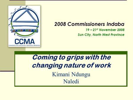 Coming to grips with the changing nature of work 2008 Commissioners Indaba 19 – 21 st November 2008 Sun City, North West Province Kimani Ndungu Naledi.