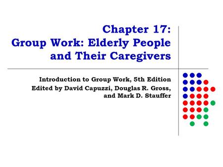 Chapter 17: Group Work: Elderly People and Their Caregivers Introduction to Group Work, 5th Edition Edited by David Capuzzi, Douglas R. Gross, and Mark.