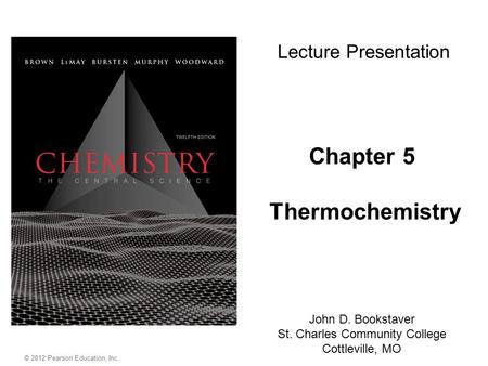 Chapter 5 Thermochemistry John D. Bookstaver St. Charles Community College Cottleville, MO Lecture Presentation © 2012 Pearson Education, Inc.