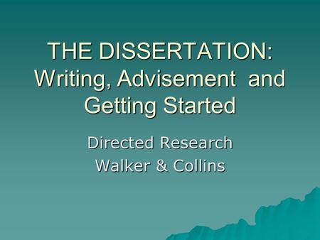 THE DISSERTATION: Writing, Advisement and Getting Started Directed Research Walker & Collins.