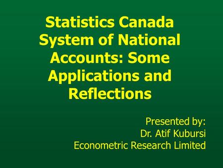 Statistics Canada System of National Accounts: Some Applications and Reflections Presented by: Dr. Atif Kubursi Econometric Research Limited.