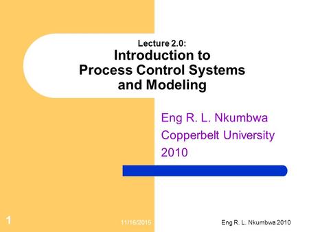 Lecture 2.0: Introduction to Process Control Systems and Modeling Eng R. L. Nkumbwa Copperbelt University 2010 11/16/2015 1 Eng R. L. Nkumbwa 2010.