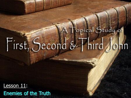 Lesson 11: Enemies of the Truth. Identifying enemies of the truthIdentifying enemies of the truth –The “antichrist” (2:18, 22; 4:3; 2 John 7) “Anti” =