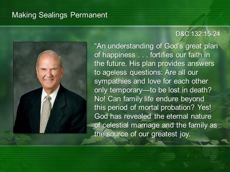 D&C 132:15-24 Making Sealings Permanent “An understanding of God’s great plan of happiness... fortifies our faith in the future. His plan provides answers.