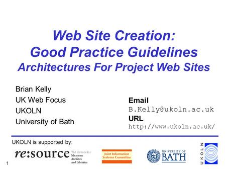 1 Web Site Creation: Good Practice Guidelines Architectures For Project Web Sites Brian Kelly UK Web Focus UKOLN University of Bath UKOLN is supported.