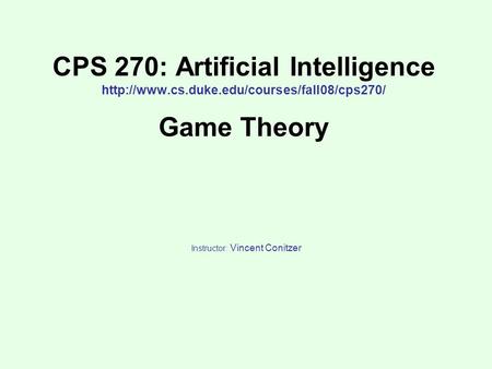 CPS 270: Artificial Intelligence  Game Theory Instructor: Vincent Conitzer.