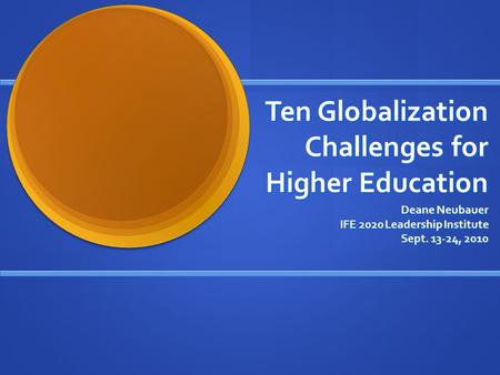 Ten Globalization Challenges for Higher Education Deane Neubauer IFE 2020 Leadership Institute Sept. 13-24, 2010.