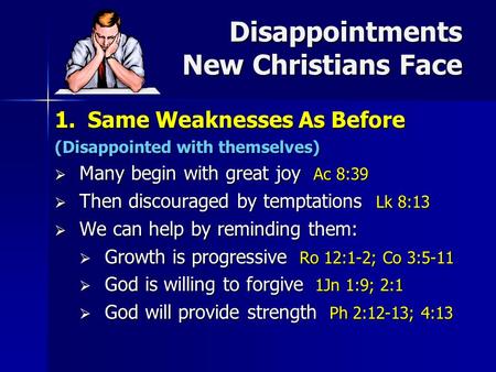 Disappointments New Christians Face 1.Same Weaknesses As Before (Disappointed with themselves)  Many begin with great joy Ac 8:39  Then discouraged by.