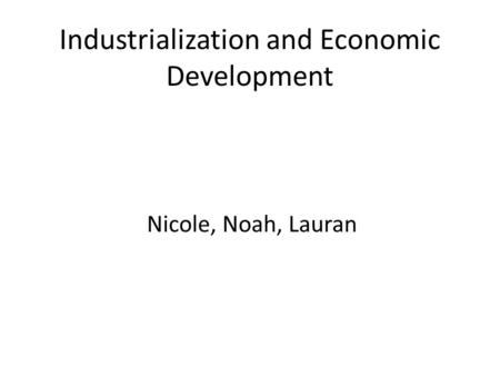 Industrialization and Economic Development Nicole, Noah, Lauran.