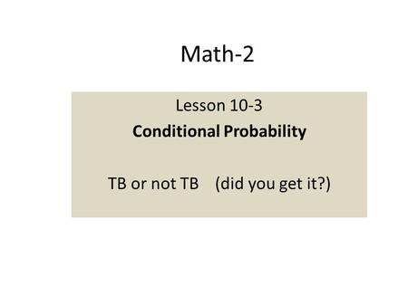 Math-2 Lesson 10-3 Conditional Probability TB or not TB (did you get it?)