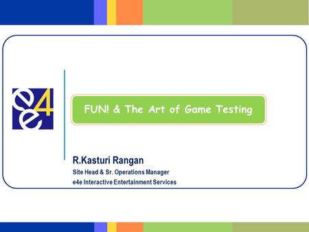 R.Kasturi Rangan Site Head & Sr. Operations Manager e4e Interactive Entertainment Services FUN! & The Art of Game Testing.