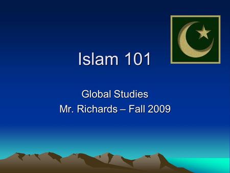 Islam 101 Global Studies Mr. Richards – Fall 2009.