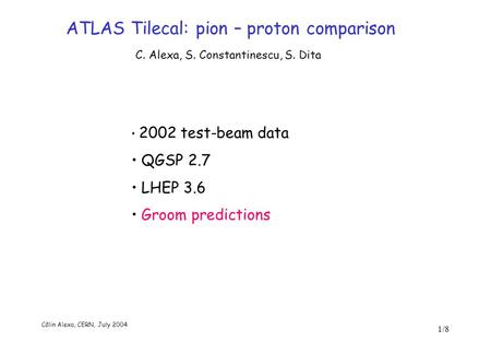 Călin Alexa, CERN, July 2004 1/8 ATLAS Tilecal: pion – proton comparison C. Alexa, S. Constantinescu, S. Dita 2002 test-beam data QGSP 2.7 LHEP 3.6 Groom.