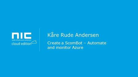 Kåre Rude Andersen Create a ScomBot – Automate and monitor Azure.