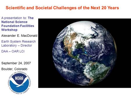 Scientific and Societal Challenges of the Next 20 Years A presentation to: The National Science Foundation Facilities Workshop Alexander E. MacDonald Earth.