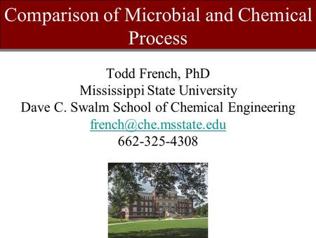 Comparison of Microbial and Chemical Process Todd French, PhD Mississippi State University Dave C. Swalm School of Chemical Engineering