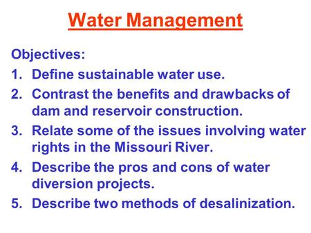 Water Management Objectives: 1.Define sustainable water use. 2.Contrast the benefits and drawbacks of dam and reservoir construction. 3.Relate some of.