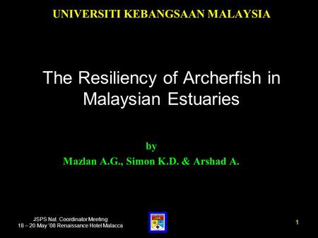 JSPS Nat. Coordinator Meeting 18 – 20 May ’08 Renaissance Hotel Malacca UNIVERSITI KEBANGSAAN MALAYSIA The Resiliency of Archerfish in Malaysian Estuaries.