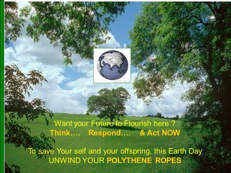 Www.manavata.org Want your Future to Flourish here ? Think…. Respond…. & Act NOW To save Your self and your offspring, this Earth Day UNWIND YOUR POLYTHENE.