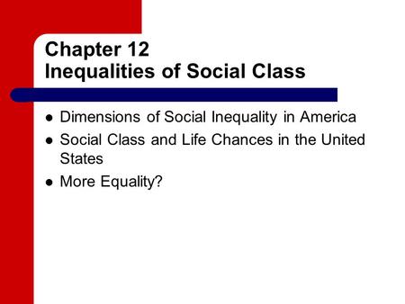 Chapter 12 Inequalities of Social Class Dimensions of Social Inequality in America Social Class and Life Chances in the United States More Equality?