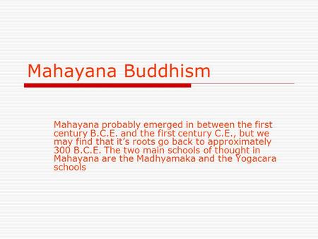 Mahayana Buddhism Mahayana probably emerged in between the first century B.C.E. and the first century C.E., but we may find that it’s roots go back to.