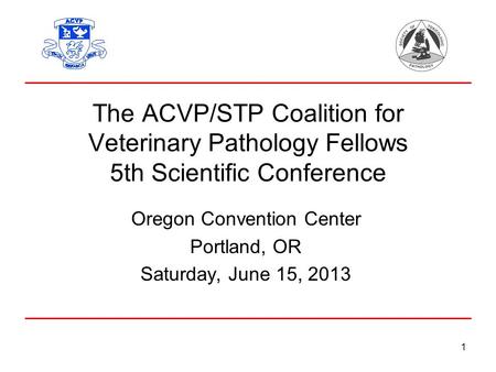 1 The ACVP/STP Coalition for Veterinary Pathology Fellows 5th Scientific Conference Oregon Convention Center Portland, OR Saturday, June 15, 2013.