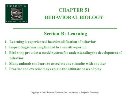 CHAPTER 51 BEHAVIORAL BIOLOGY Copyright © 2002 Pearson Education, Inc., publishing as Benjamin Cummings Section B: Learning 1.Learning is experienced-based.