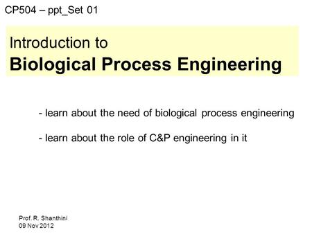 Prof. R. Shanthini 09 Nov 2012 Introduction to Biological Process Engineering CP504 – ppt_Set 01 - learn about the need of biological process engineering.