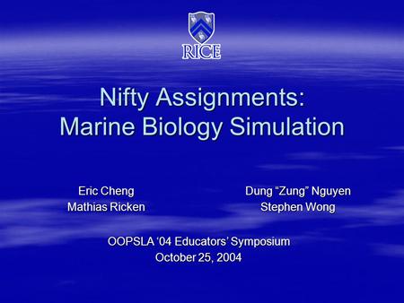 Nifty Assignments: Marine Biology Simulation OOPSLA ‘04 Educators’ Symposium October 25, 2004 Eric Cheng Mathias Ricken Dung “Zung” Nguyen Stephen Wong.