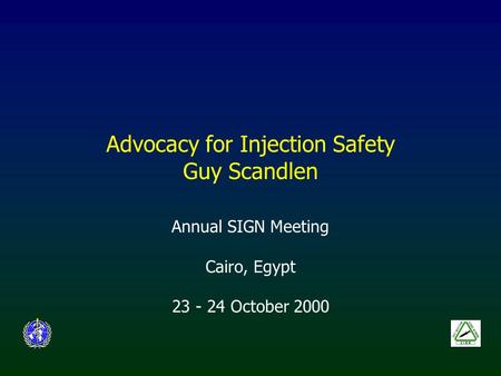 Advocacy for Injection Safety Guy Scandlen Annual SIGN Meeting Cairo, Egypt 23 - 24 October 2000.