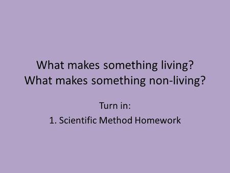 What makes something living? What makes something non-living? Turn in: 1. Scientific Method Homework.