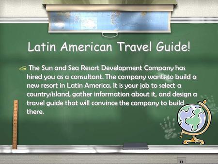 Latin American Travel Guide! / The Sun and Sea Resort Development Company has hired you as a consultant. The company wants to build a new resort in Latin.