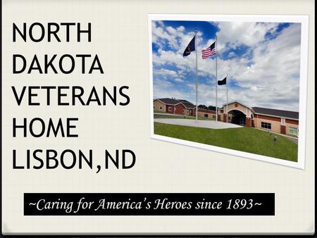 NORTH DAKOTA VETERANS HOME LISBON,ND ~Caring for America’s Heroes since 1893~