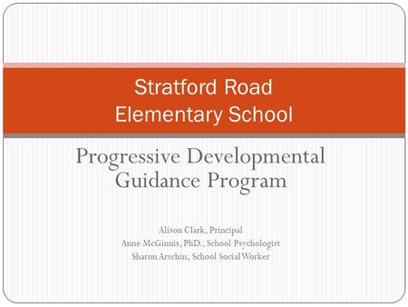 Progressive Developmental Guidance Program Alison Clark, Principal Anne McGinnis, PhD., School Psychologist Sharon Arschin, School Social Worker Stratford.