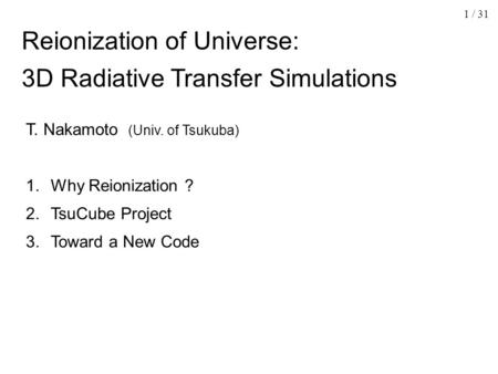 1 / 31 Reionization of Universe: 3D Radiative Transfer Simulations T. Nakamoto (Univ. of Tsukuba) 1. Why Reionization ? 2. TsuCube Project 3. Toward a.