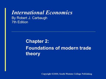 Copyright ©2000, South-Western College Publishing International Economics By Robert J. Carbaugh 7th Edition Chapter 2: Foundations of modern trade theory.