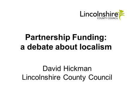 Partnership Funding: a debate about localism David Hickman Lincolnshire County Council.