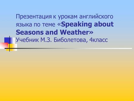 Презентация к урокам английского языка по теме «Speaking about Seasons and Weather» Учебник М.З. Биболетова, 4класс.