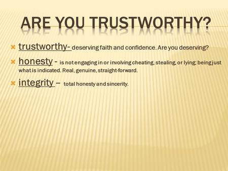  trustworthy- deserving faith and confidence. Are you deserving?  honesty - is not engaging in or involving cheating, stealing, or lying; being just.