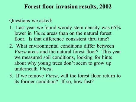 Forest floor invasion results, 2002 Questions we asked: 1. Last year we found woody stem density was 65% lower in Vinca areas than on the natural forest.