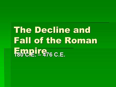 The Decline and Fall of the Roman Empire 180 C.E. – 476 C.E.